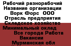 Рабочий-разнорабочий › Название организации ­ Ворк Форс, ООО › Отрасль предприятия ­ Складское хозяйство › Минимальный оклад ­ 32 000 - Все города Работа » Вакансии   . Мурманская обл.,Полярные Зори г.